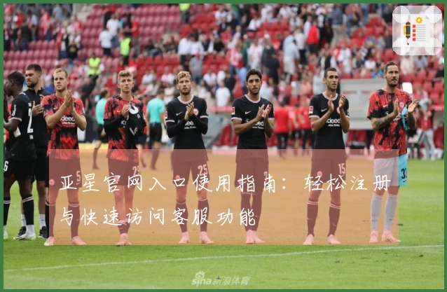 亚星官网入口使用指南：轻松注册与快速访问客服功能