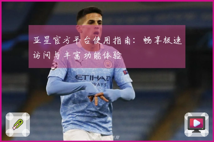 亚星官方平台使用指南：畅享极速访问与丰富功能体验