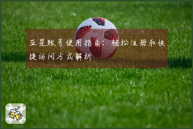 亚星账号使用指南：轻松注册和快捷访问方式解析