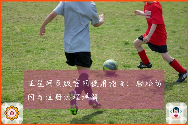 亚星网页版官网使用指南：轻松访问与注册流程详解