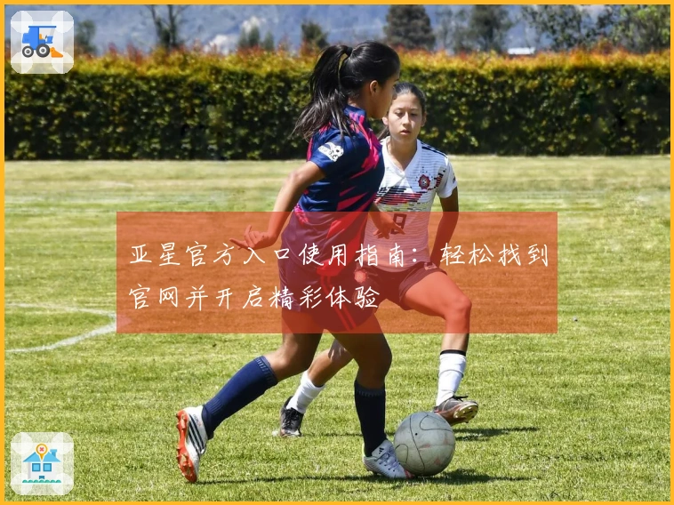 亚星官方入口使用指南：轻松找到官网并开启精彩体验