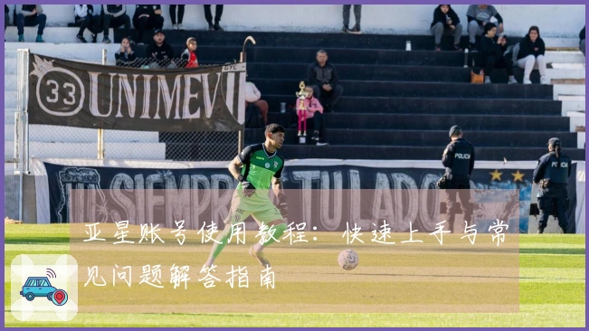 亚星账号使用教程：快速上手与常见问题解答指南