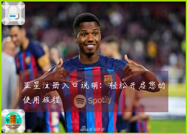 亚星注册入口说明：轻松开启您的使用旅程