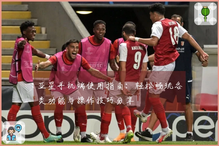 亚星手机端使用指南：轻松畅玩各类功能与操作技巧分享
