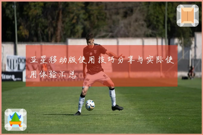 亚星移动版使用技巧分享与实际使用体验汇总