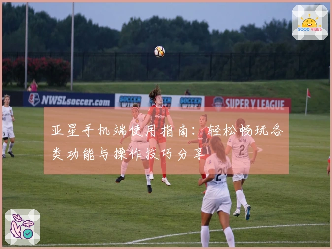 亚星手机端使用指南：轻松畅玩各类功能与操作技巧分享