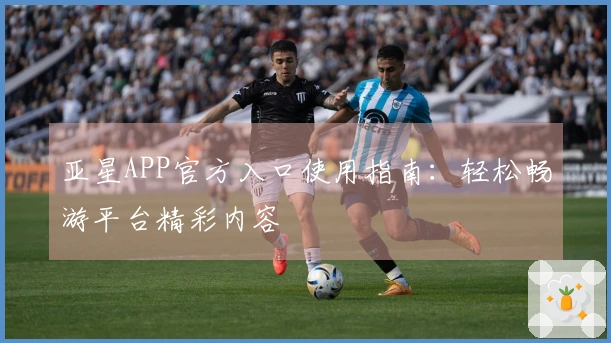 亚星APP官方入口使用指南：轻松畅游平台精彩内容