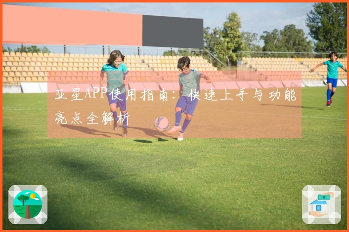 亚星APP使用指南：快速上手与功能亮点全解析