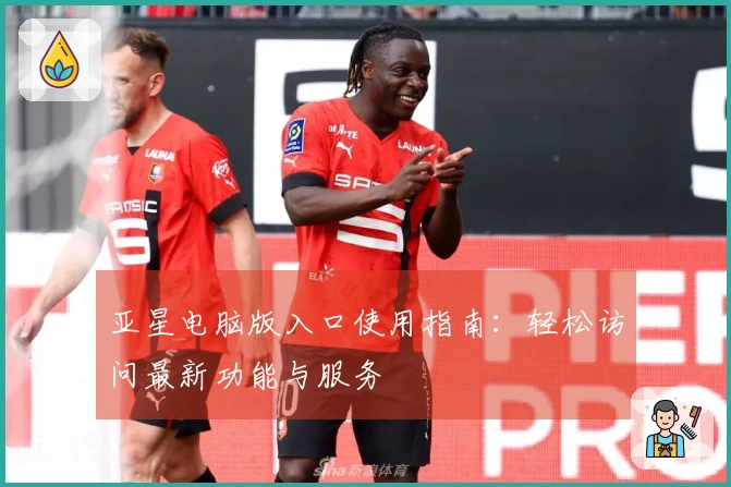 亚星电脑版入口使用指南：轻松访问最新功能与服务