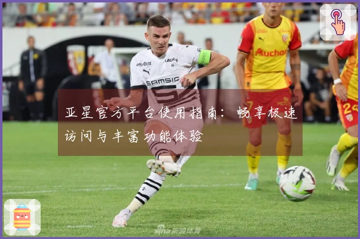 亚星官方平台使用指南：畅享极速访问与丰富功能体验