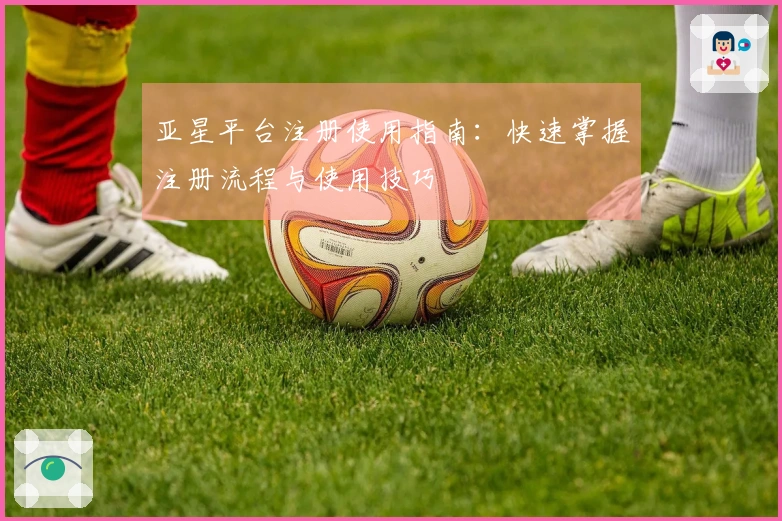 亚星平台注册使用指南：快速掌握注册流程与使用技巧