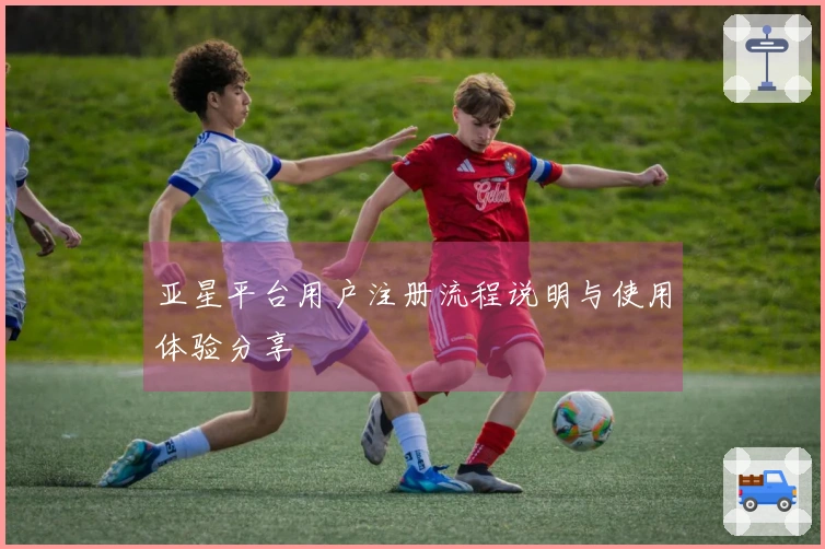 亚星平台用户注册流程说明与使用体验分享