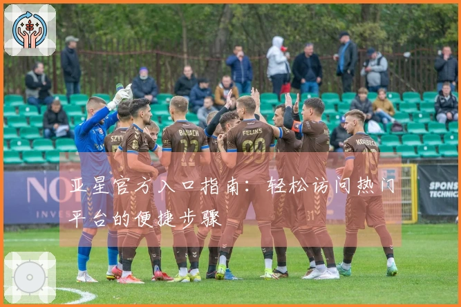 亚星官方入口指南：轻松访问热门平台的便捷步骤