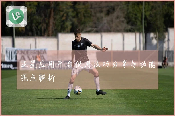 亚星应用平台使用技巧分享与功能亮点解析