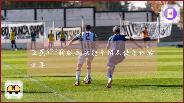 亚星APP新版本功能介绍及使用体验分享