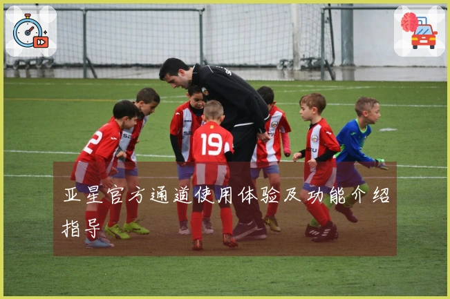 亚星官方通道使用体验及功能介绍指导