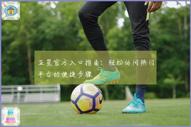 亚星官方入口指南：轻松访问热门平台的便捷步骤