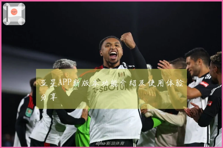 亚星APP新版本功能介绍及使用体验分享