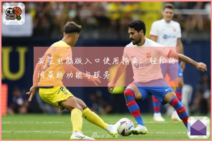 亚星电脑版入口使用指南：轻松访问最新功能与服务