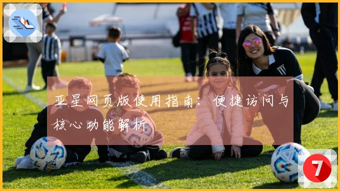 亚星网页版使用指南：便捷访问与核心功能解析