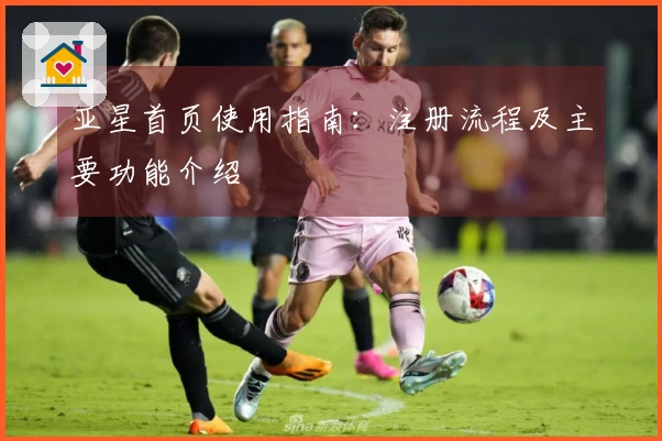 亚星首页使用指南：注册流程及主要功能介绍