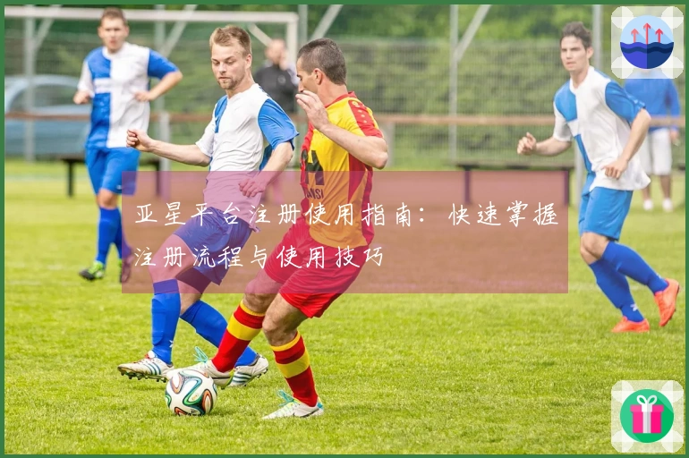 亚星平台注册使用指南：快速掌握注册流程与使用技巧