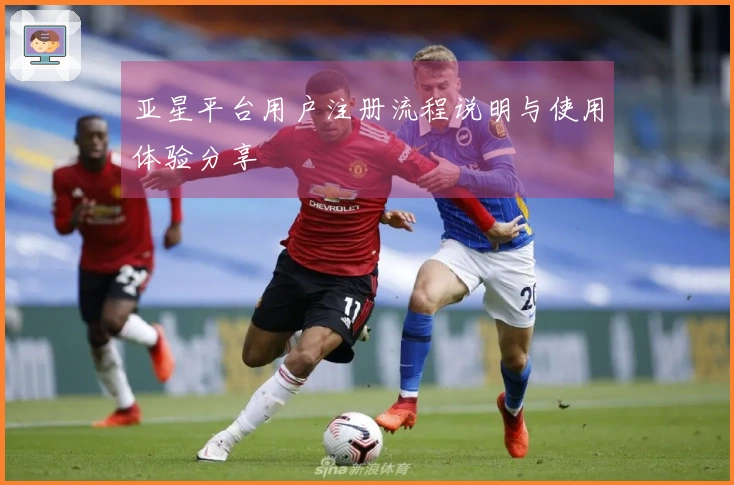 亚星平台用户注册流程说明与使用体验分享