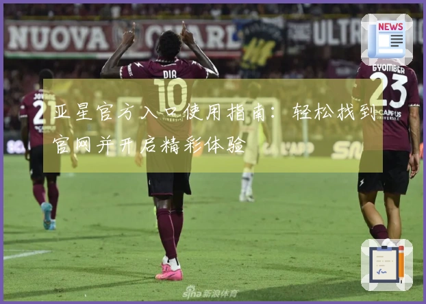 亚星官方入口使用指南：轻松找到官网并开启精彩体验