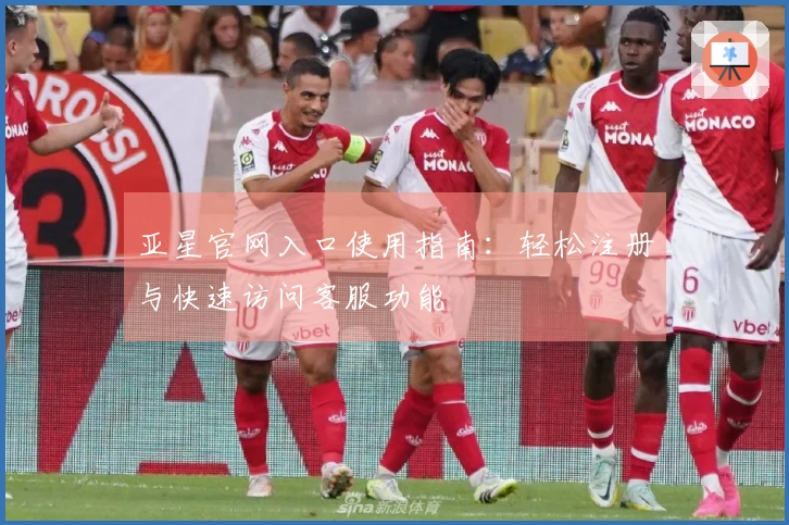 亚星官网入口使用指南：轻松注册与快速访问客服功能