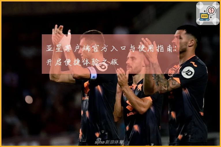 亚星客户端官方入口与使用指南：开启便捷体验之旅