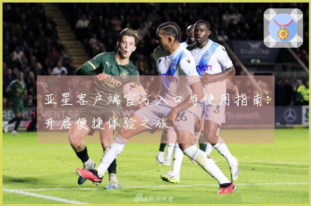 亚星客户端官方入口与使用指南:开启便捷体验之旅