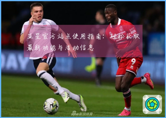 亚星官方站点使用指南：轻松获取最新功能与活动信息